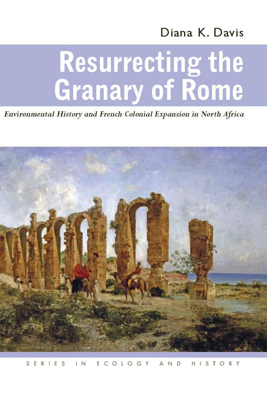 Resurrecting the granary of Rome : environmental history and French colonial expansion in North Africa by Diana K. Davis
