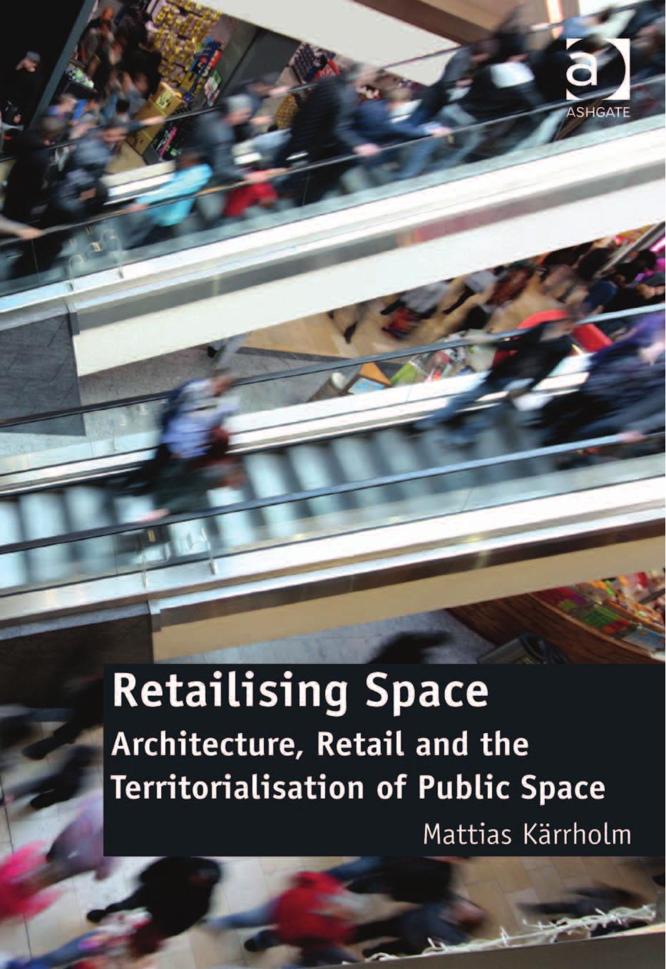 Retailising Space: Architecture, Retail and the Territorialisation of Public Space by Mattias Karrholm