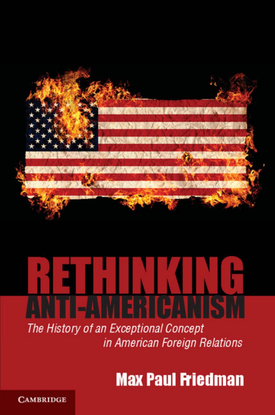 Rethinking Anti-Americanism: The History Of An Exceptional Concept In American Foreign Relations by Max Paul Friedman