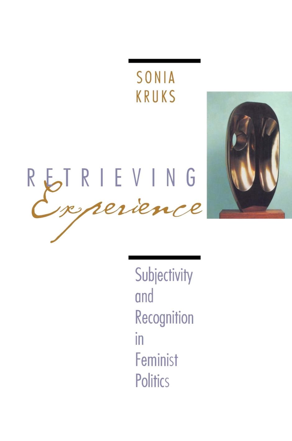 Retrieving Experience: Subjectivity and Recognition in Feminist Politics by Sonia Kruks