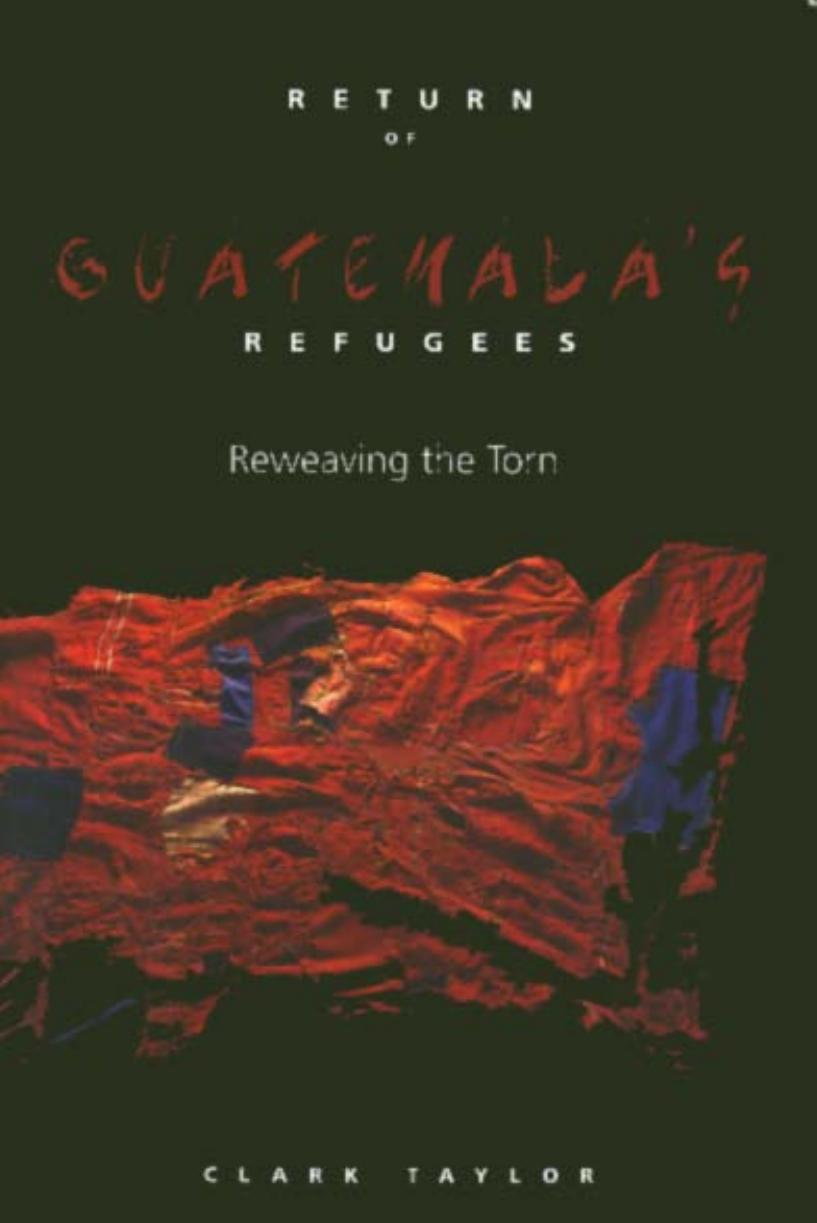 Return Of Guatemala's Refugees: Reweaving the Torn by Clark Taylor
