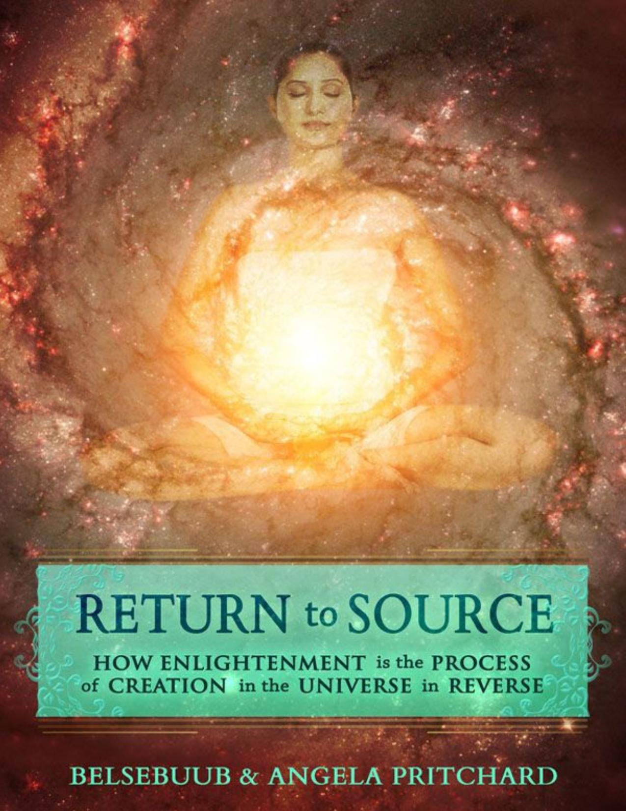 Return to Source: How Enlightenment is the Process of Creation in the Universe in Reverse by Belsebuub & Angela Pritchard