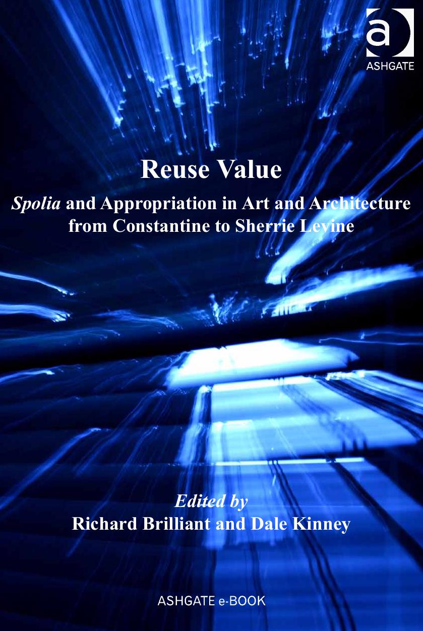Reuse Value: Spolia and Appropriation in Art and Architecture, From Constantine to Sherrie Levine by Richard Brilliant Dale Kinney