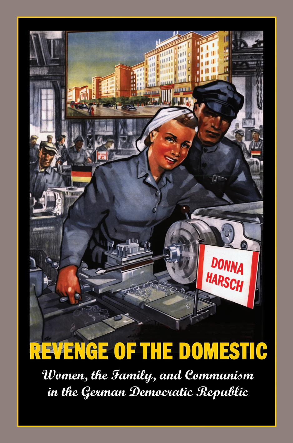 Revenge of the Domestic: Women, the Family, and Communism in the German Democratic Republic by Donna Harsch