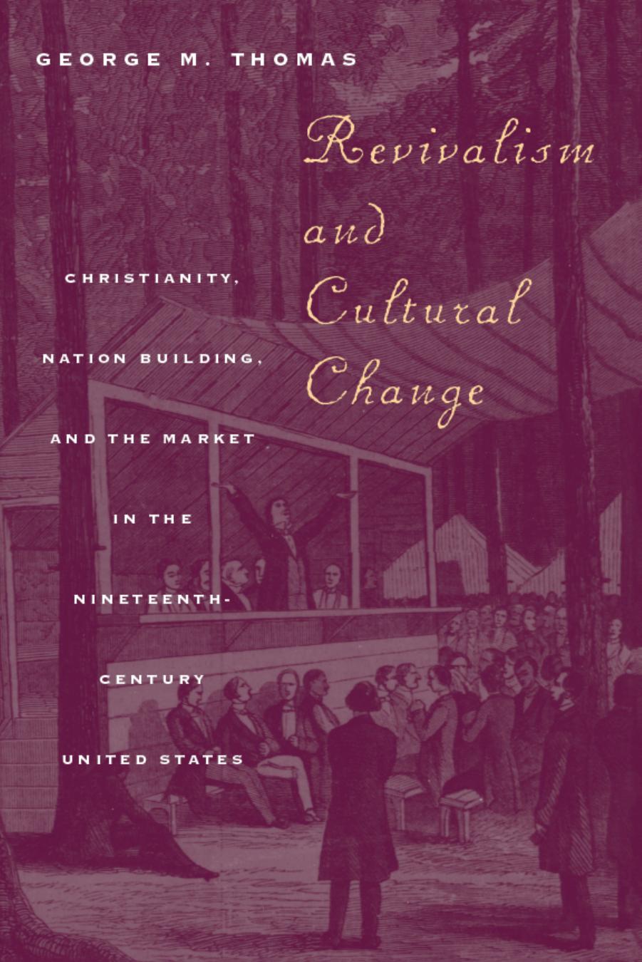 Revivalism and Cultural Change: Christianity, Nation Building, and the Market in the Nineteenth-Century United States by George M. Thomas