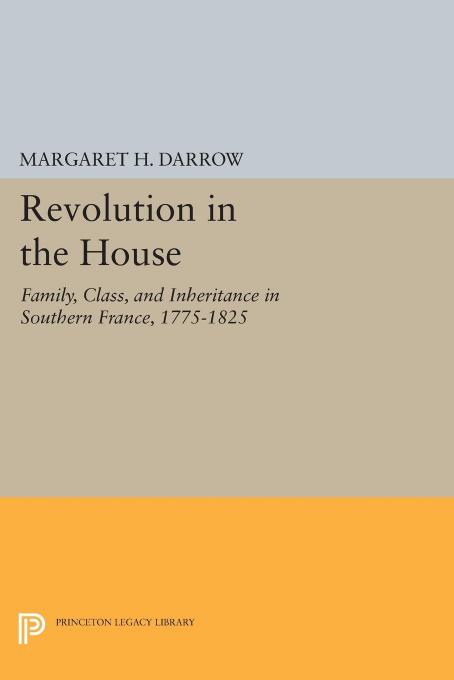 Revolution in the House: Family, Class, and Inheritance in Southern France, 1775-1825 by Margaret H. Darrow