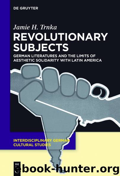 Revolutionary Subjects: German Literatures and the Limits of Aesthetic Solidarity with Latin America by Trnka Jamie H