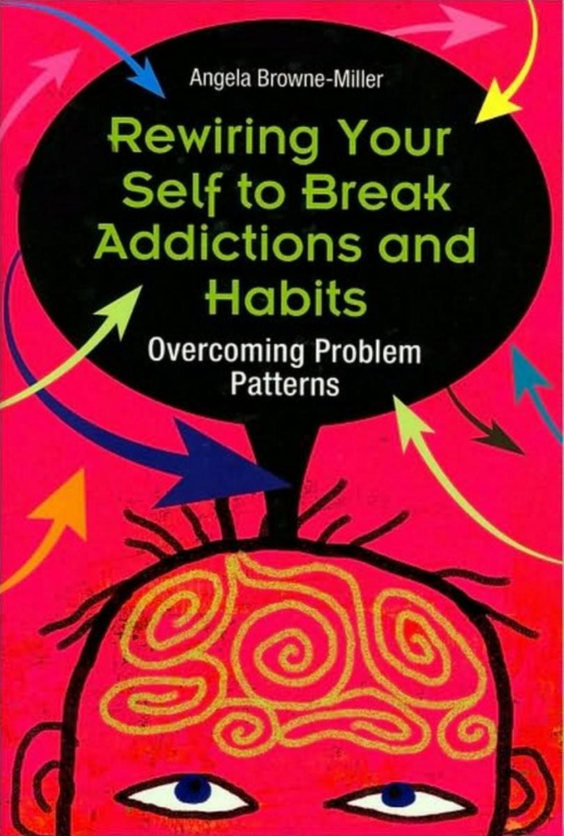 Rewiring Your Self to Break Addictions and Habits: Overcoming Problem Patterns by Angela Browne-Miller