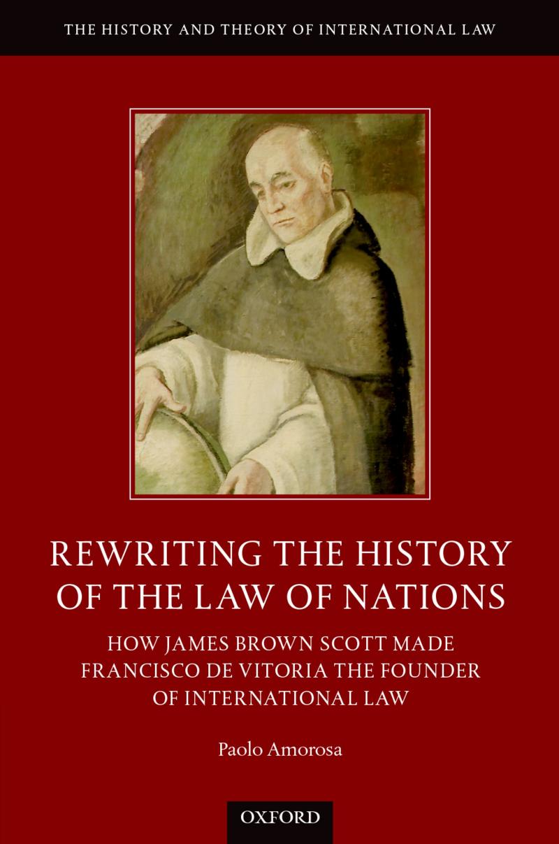 Rewriting The History Of The Law of Nations: How James Brown Scott Made Francisco de Vitoria The Founder Of International Law by Paolo Amorosa