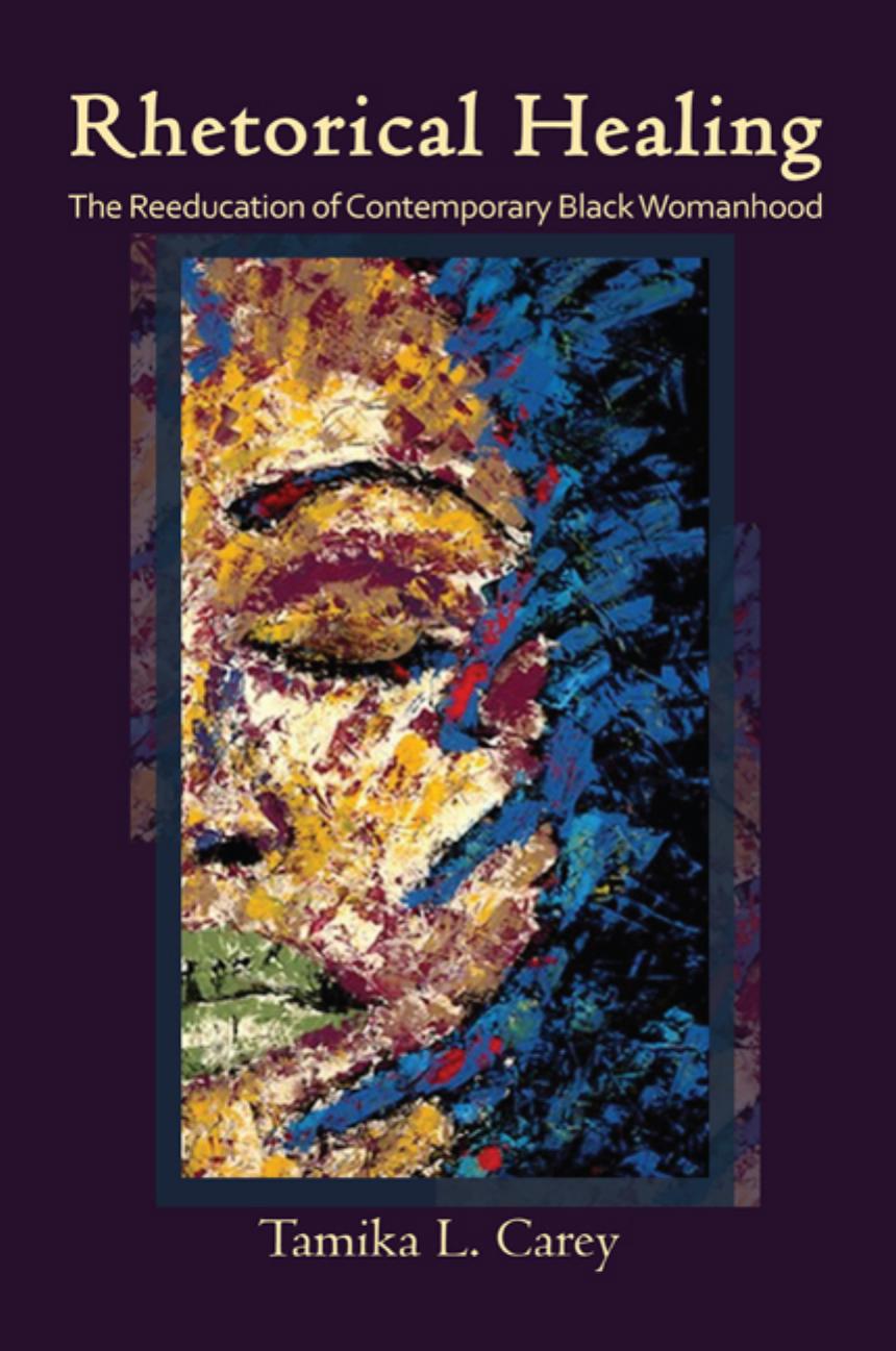 Rhetorical Healing: The Reeducation of Contemporary Black Womanhood by Tamika L. Carey