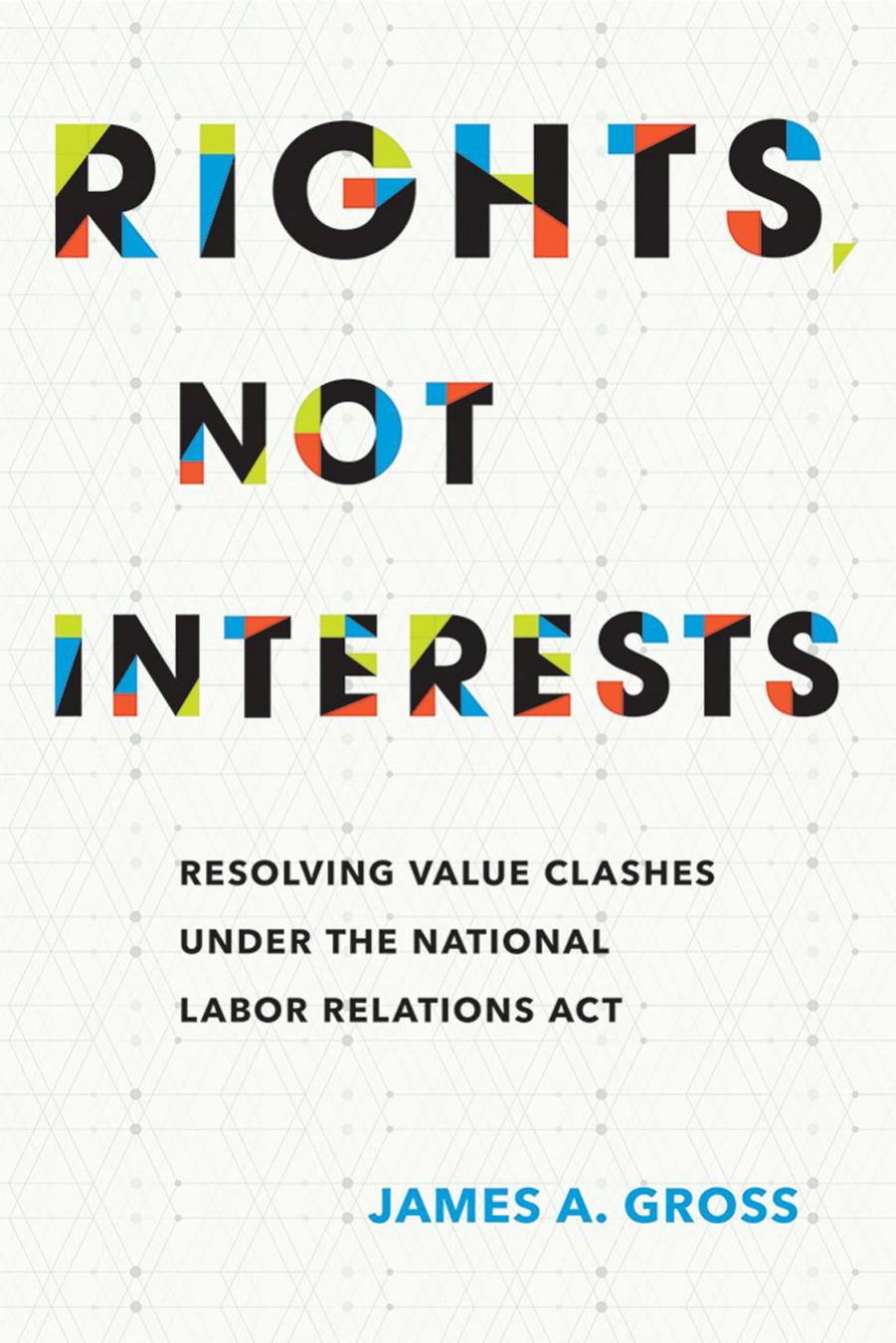 Rights, Not Interests: Resolving Value Clashes under the National Labor Relations Act by James A. Gross