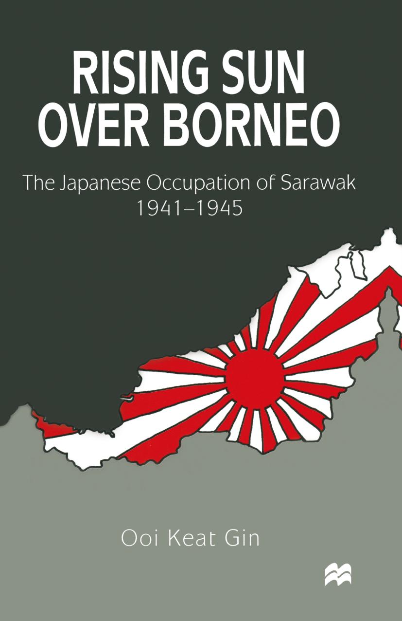 Rising Sun over Borneo: The Japanese Occupation of Sarawak, 1941â1945 by Ooi Keat Gin (auth.)