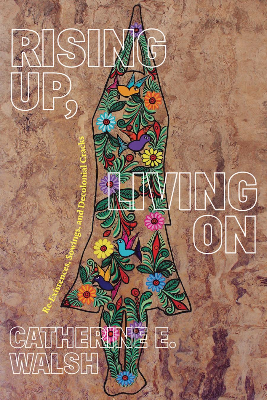 Rising Up, Living On: Re-Existences, Sowings, and Decolonial Cracks by Catherine E. Walsh