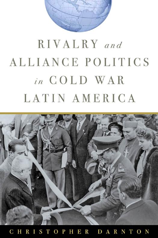 Rivalry and Alliance Politics in Cold War Latin America by Christopher Darnton