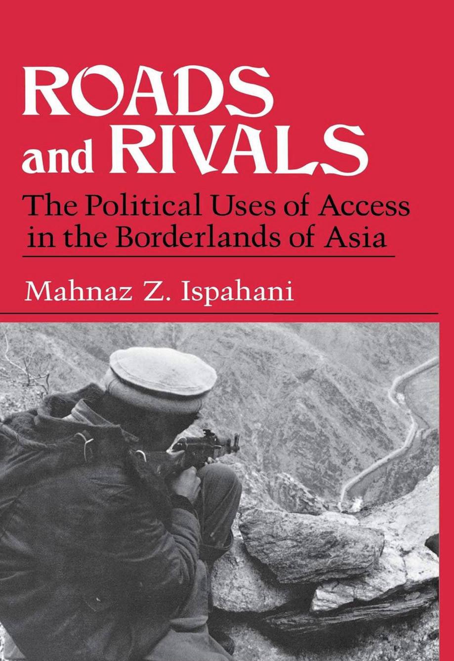 Roads and Rivals: The Political Uses of Access in the Borderlands of Asia by Mahnaz Z. Ispahani