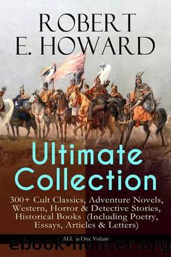 Robert E. Howard Ultimate Collection: 300+ Cult Classics, Adventure Novels, Western, Horror & Detective Stories, Historical Books (Including Poetry, ... West, the Cthulhu Mythos Tales and More by Robert E. Howard