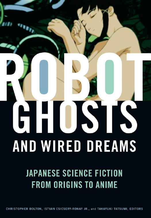 Robot Ghosts and Wired Dreams: Japanese Science Fiction from Origins to Anime by Christopher Bolton Istvan Csicsery-Ronay Jr. Takayuki Tatsumi