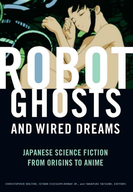 Robot Ghosts and Wired Dreams: Japanese Science Fiction from Origins to Anime by Christopher Bolton Jr. Istvan Csicsery-Ronay Takayuki Tatsumi