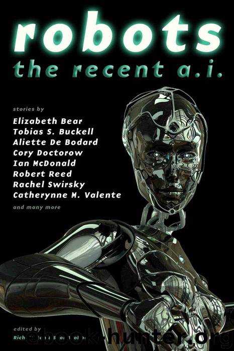 Robots: The Recent A.I. by Bear Elizabeth & Doctorow Cory & Kowal Mary Robinette & McDonald Ian & Reed Robert & Swirksy Rachel & Valente Catherynne M. & Valentine Genevieve