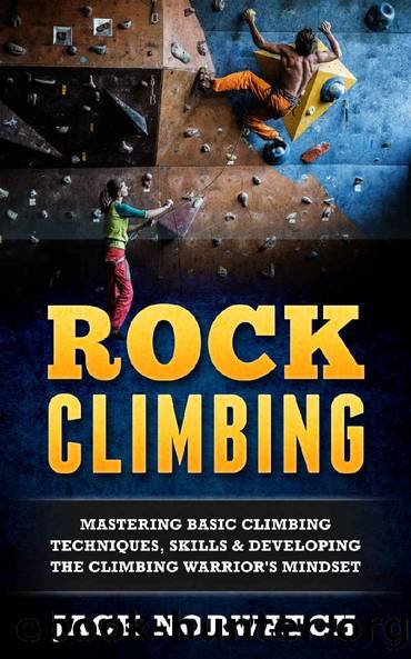 Rock Climbing: Mastering Basic Climbing Techniques, Skills & Developing The Climbing Warrior's Mindset (Rock Climbing, Bouldering, Caving, Hiking) by Jack Norwatch