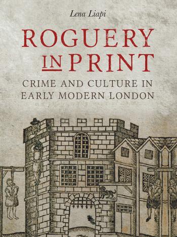 Roguery in Print: Crime and Culture in Early Modern London by Lena Liapi