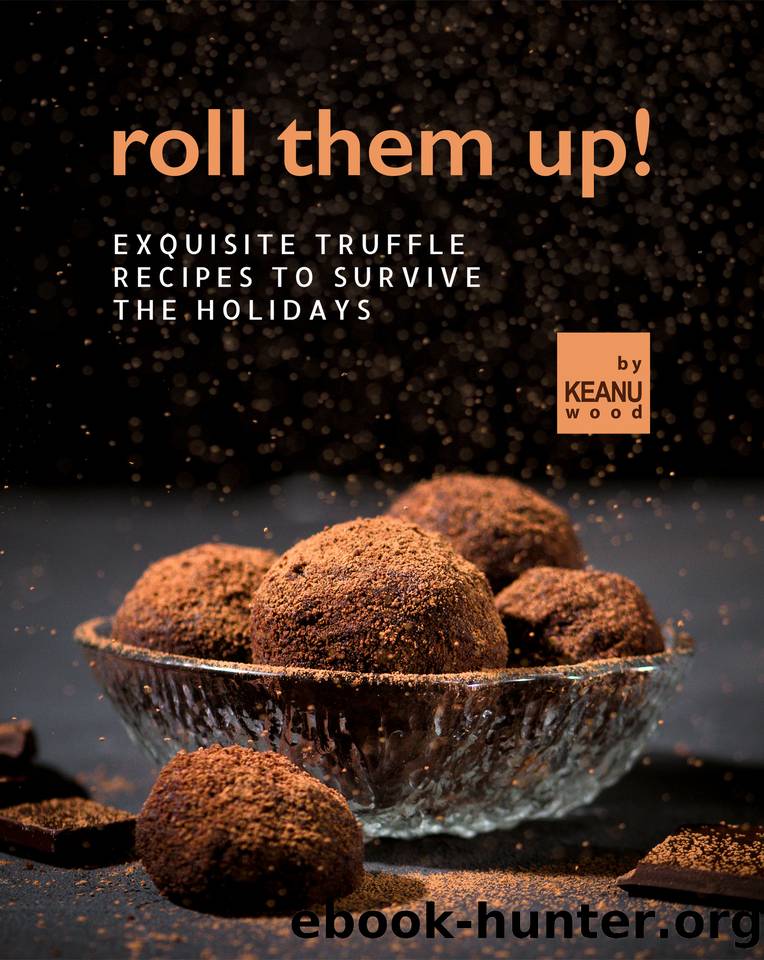 Roll Them Up!: Exquisite Truffle Recipes to Survive the Holidays by Wood Keanu