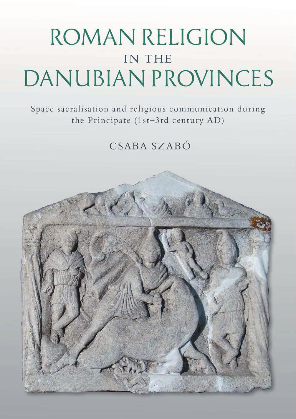 Roman Religion in the Danubian Provinces: Space Sacralisation and Religious Communication During the Principate (1st-3rd Century AD) by Csaba Szabo