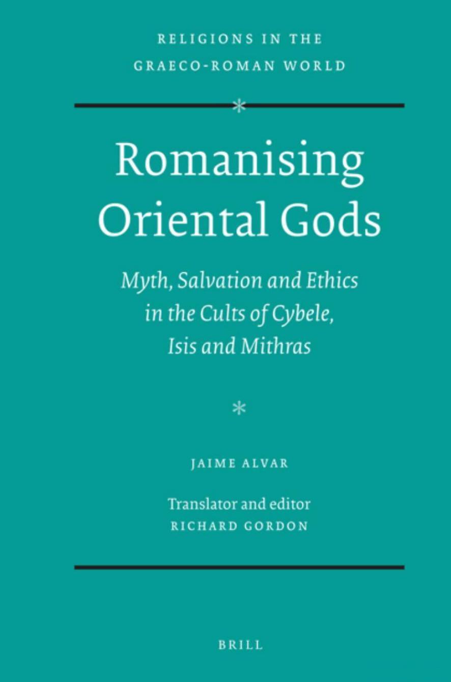 Romanising Oriental Gods, Myth, Salvation and Ethics in the Cults of Cybele, Isis and Mithras by Jaime Alvar Richard Gordon