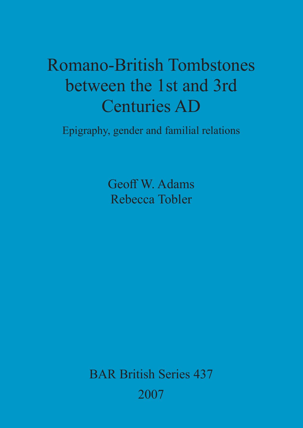 Romano-British Tombstones between the 1st and 3rd Centuries AD: Epigraphy, gender and familial relations by Geoff W. Adams Rebecca Tobler