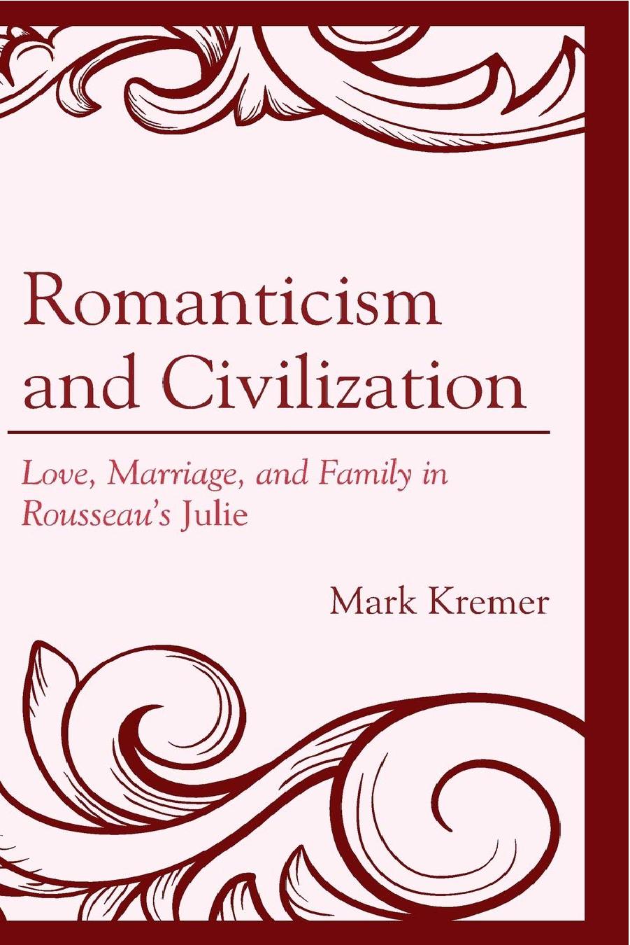 Romanticism and Civilization: Love, Marriage, and Family in Rousseauâs Julie by Mark Kremer