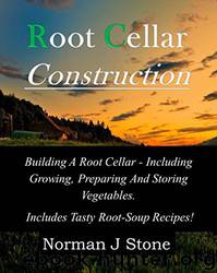 Root Cellar Construction: Building a Root Cellar - Including Growing Preparing and Storing Vegetables. Includes Tasty Root-Soup Recipes! by Norman J Stone
