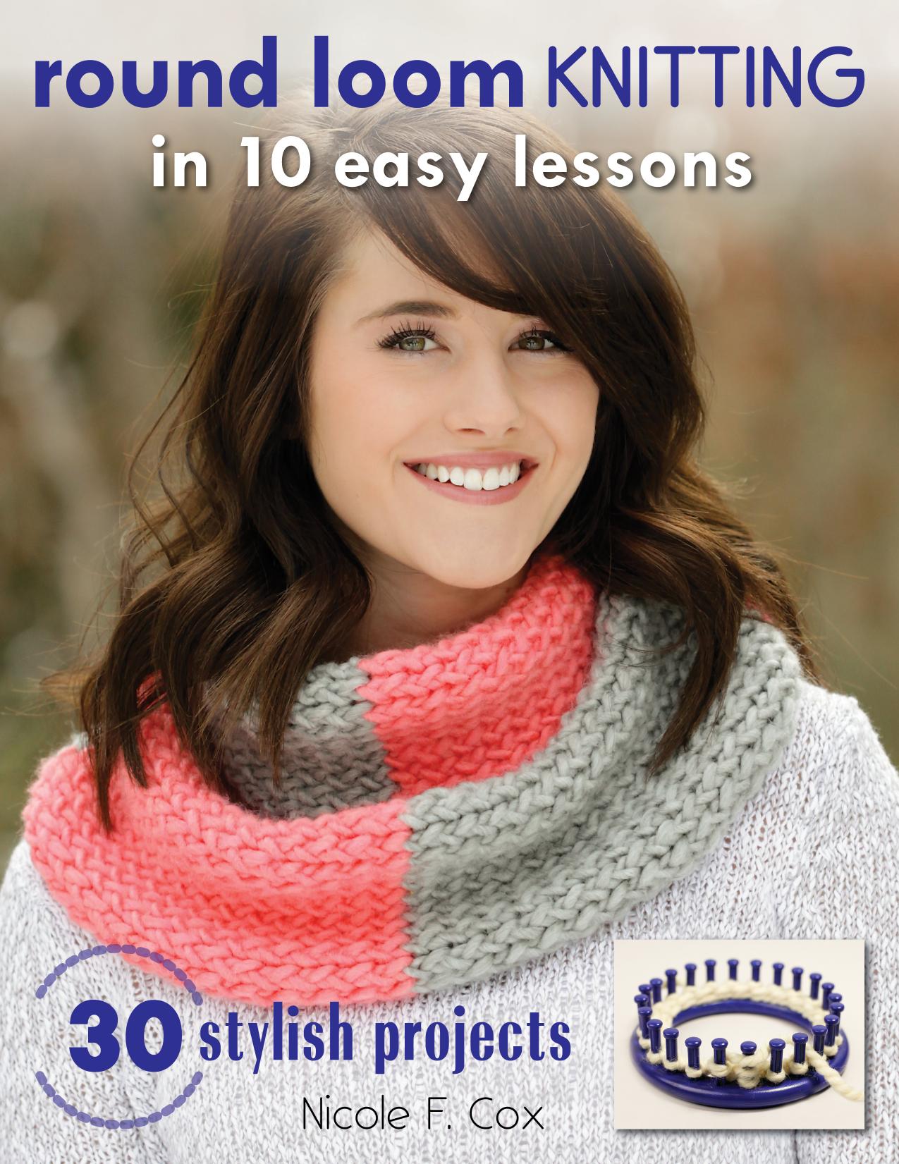 Round loom knitting in 10 easy lessons: 30 stylish projects by Cox Nicole F
