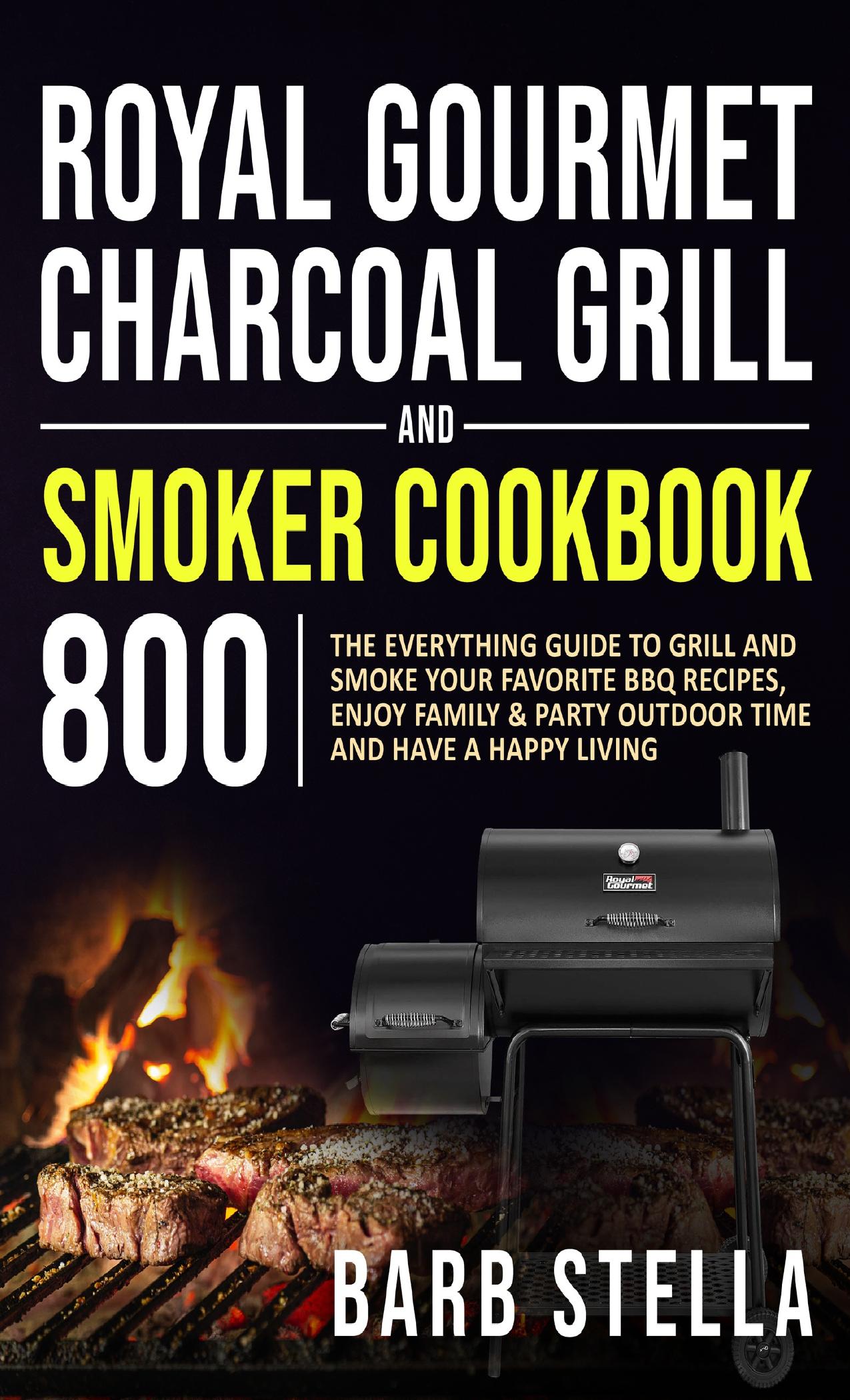 Royal Gourmet Charcoal Grill&Smoker Cookbook 800: The Everything Guide to Grill and Smoke Your Favorite BBQ Recipes, Enjoy Family&Party Outdoor Time and Have A Happy Living by Stella Barb