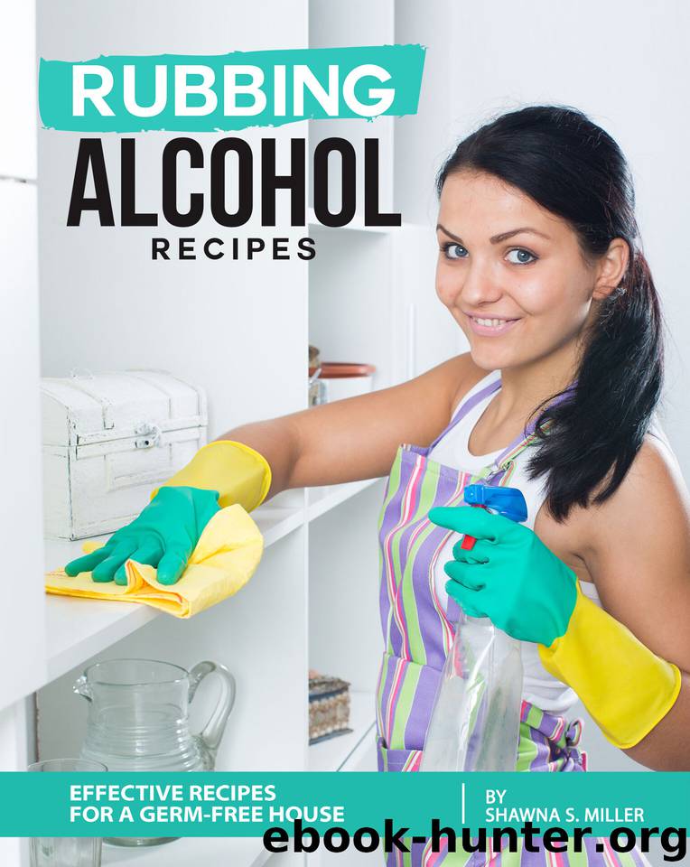 Rubbing Alcohol Recipes: Effective Recipes for a Germ-Free House by S. Miller Shawna
