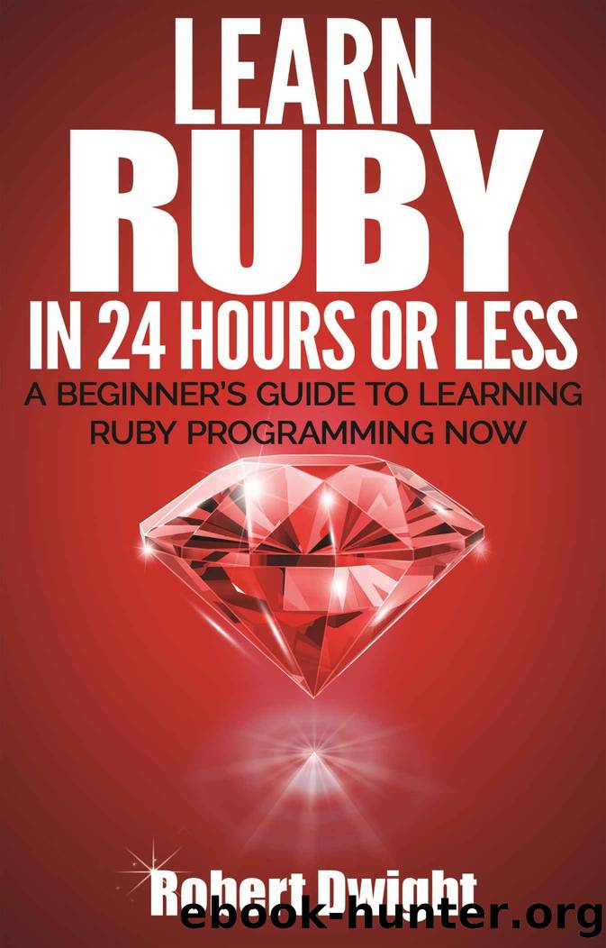 Ruby: Learn Ruby in 24 Hours or Less - A Beginner’s Guide To Learning Ruby Programming Now (Ruby, Ruby Programming, Ruby Course) by Robert Dwight