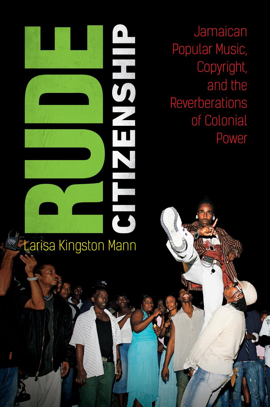 Rude Citizenship: Jamaican Popular Music, Copyright, and the Reverberations of Colonial Power by Larisa Kingston Mann