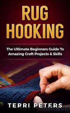 Rug Hooking: The Ultimate Beginners Guide To Amazing Craft Projects & Skills (Macrame, Embroidery, Quilting) by Terri Peters