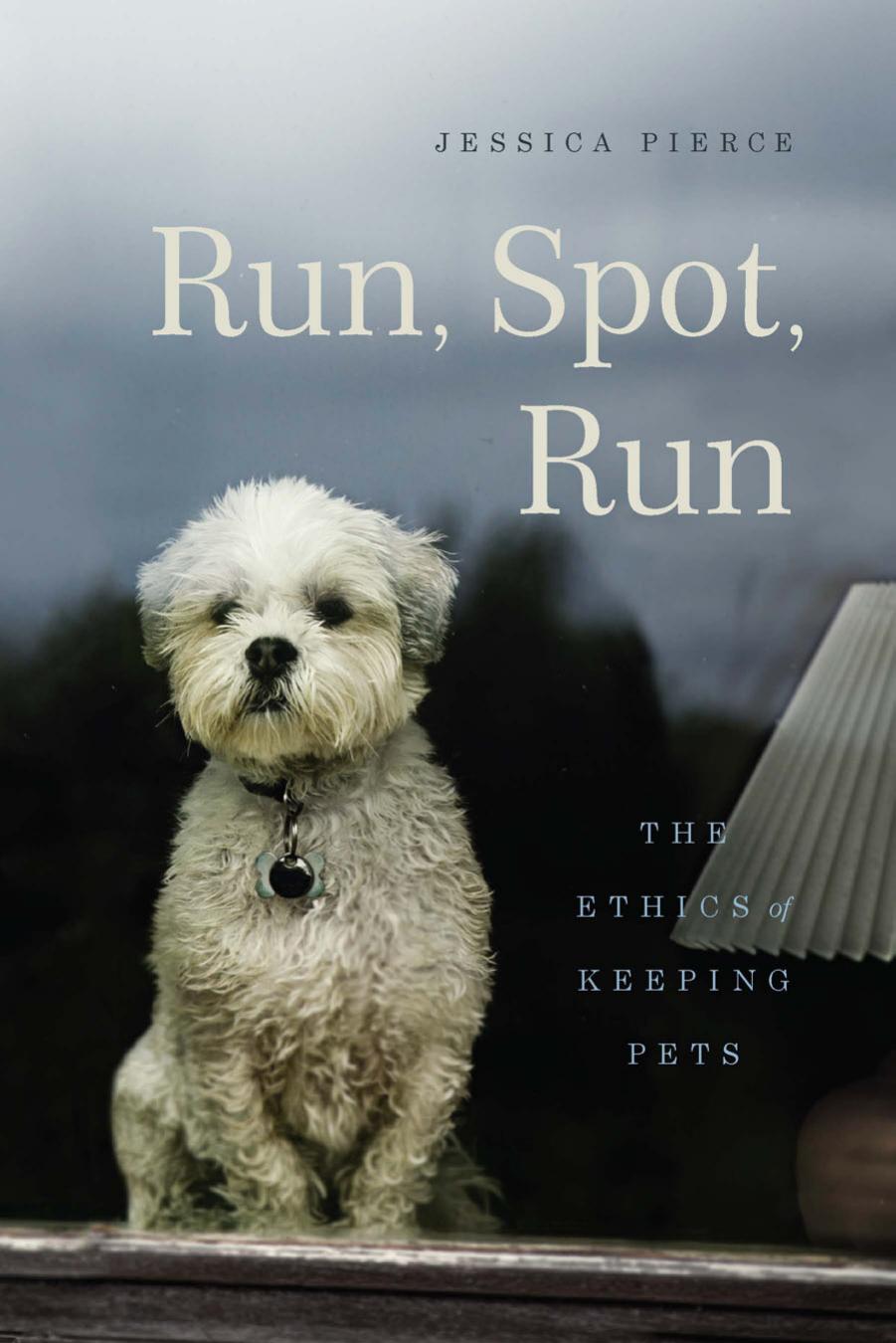 Run, Spot, Run: The Ethics of Keeping Pets by Jessica Pierce