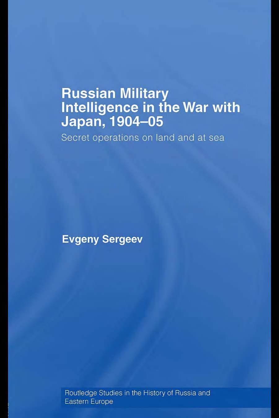 Russian Military Intelligence in the War with Japan, 1904–05: Secret Operations on Land and at Sea (Routledge Studies in the History of Russia and Eastern Europe) by Evgeny Sergeev