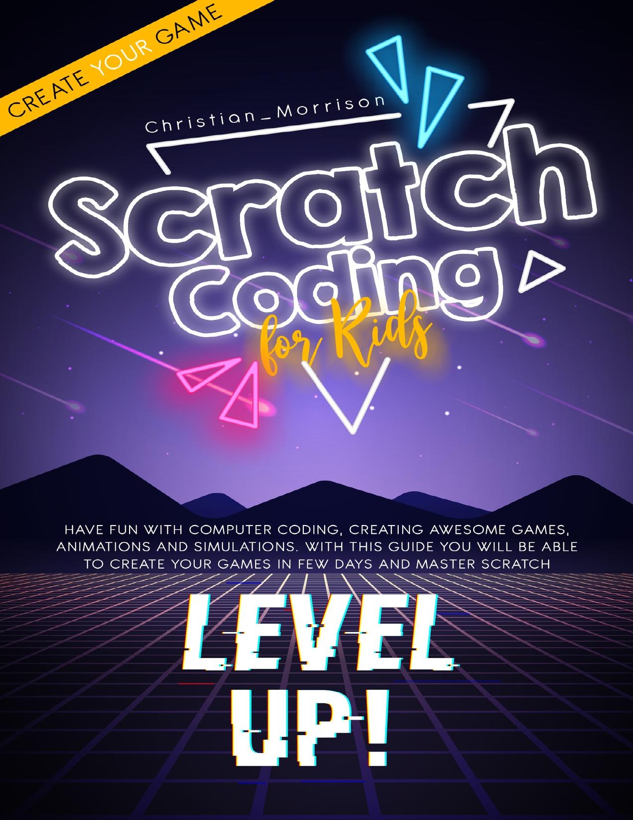 SCRATCH CODING FOR KIDS: Have Fun with Computer Coding, Creating Awesome Games, Animations and Simulations. With This Guide You Will be Able to Create Your Games in Few Days and Master Scratch by Morrison Christian