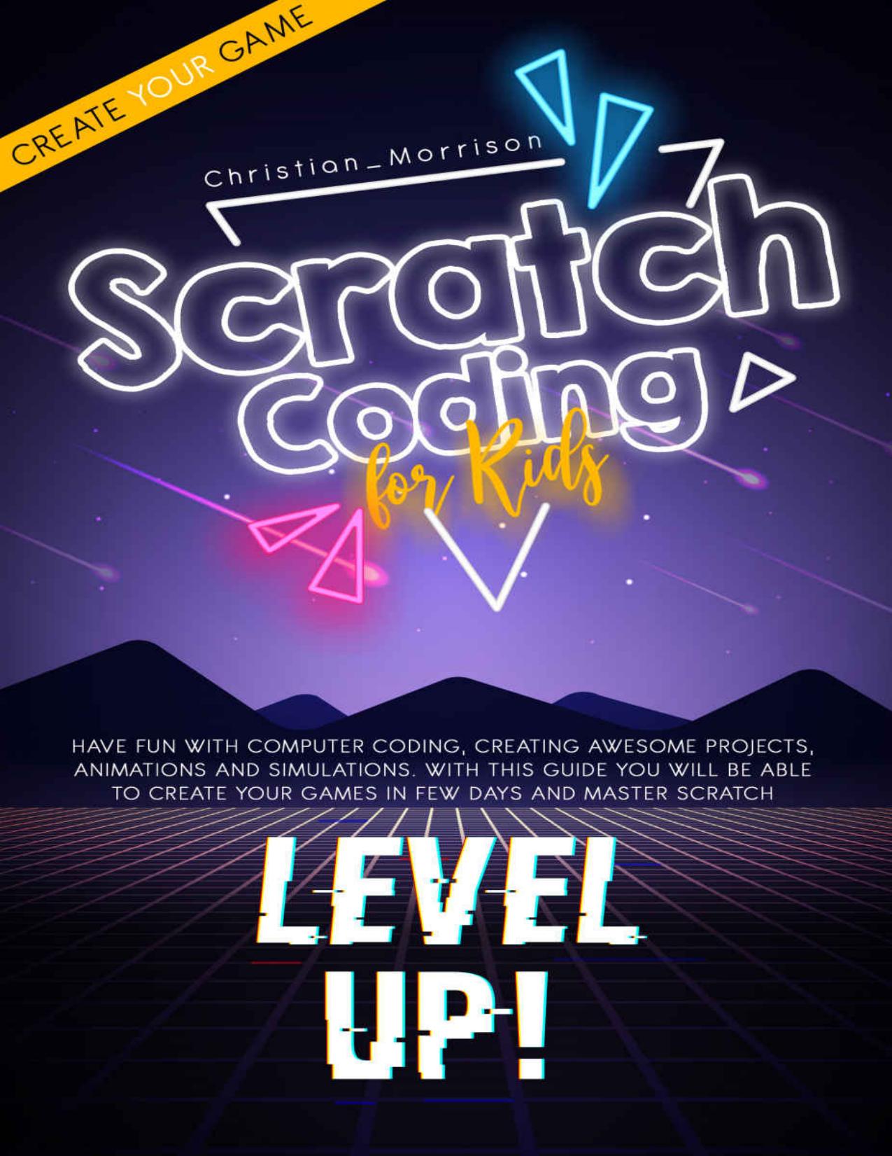 SCRATCH CODING FOR KIDS: Have Fun with Computer Coding, Creating Awesome Projects, Animations And Simulations. With this Guide You Will be Able to Create Your Games in Few Days and Master Scratch by Christian Morrison