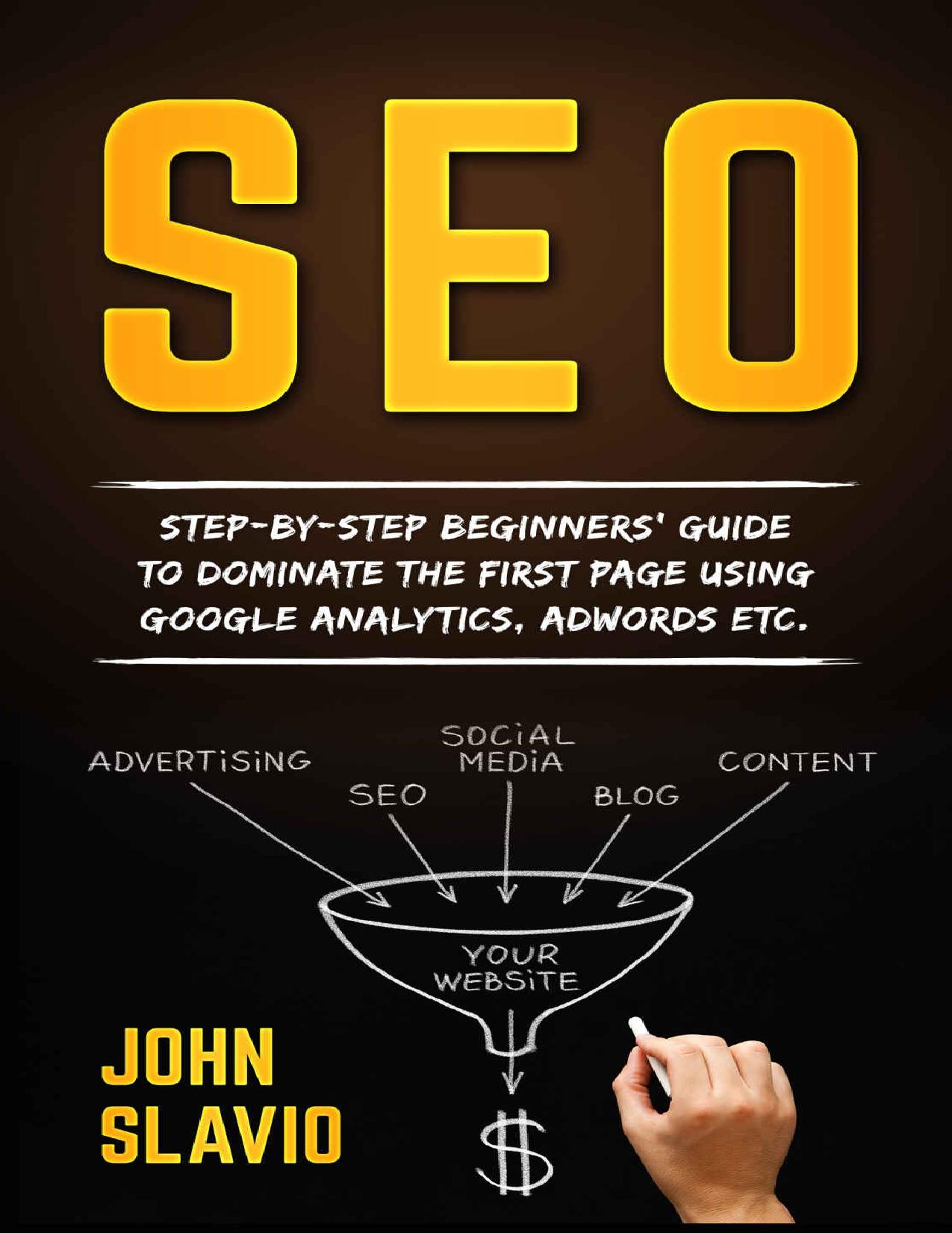SEO: Step-by-step beginners’ guide to dominate the first page using Google Analytics, Adwords etc. (Search Engine Optimization techniques for beginners ... to get traffic from Google Book 1) by John Slavio
