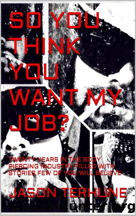 SO YOU THINK YOU WANT MY JOB?: TWENTY YEARS IN THE BODY PIERCING INDUSTRY FILLED WITH STORIES FEW OF YOU WILL BELIEVE by JASON TERHUNE