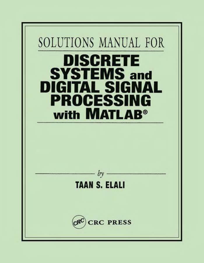 SOLUTIONS MANUAL FOR DISCRETE SYSTEMS and DIGITAL SIGNAL PROCESSING with MATLABÂ® by TAAN S. ELALI