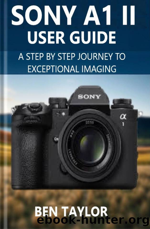 SONY A1 II USER GUIDE: A Step-by-Step Journey to Exceptional Imaging by TAYLOR BEN