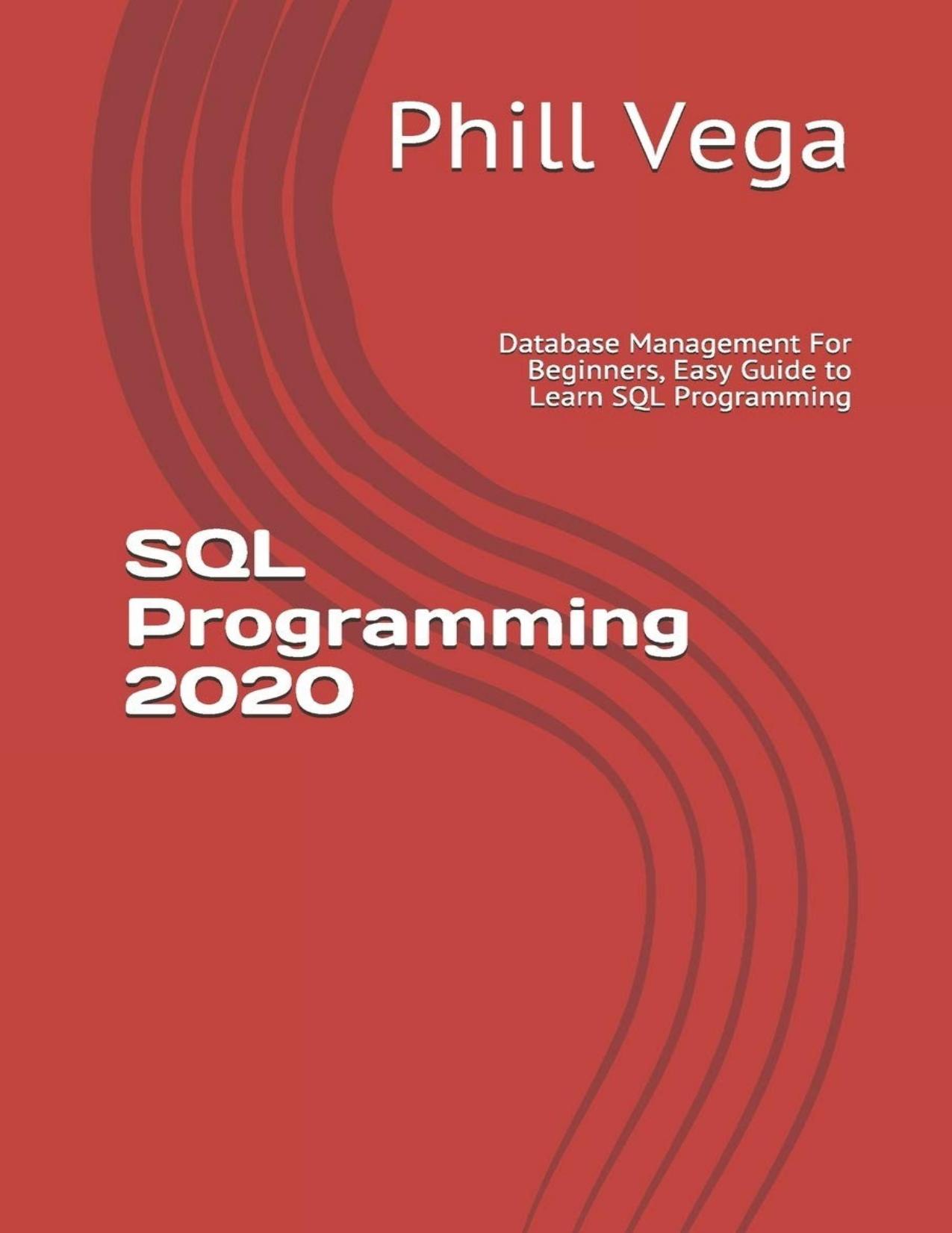 SQL Programming 2020: Database Management For Beginners, Easy Guide to Learn SQL Programming by Phill Vega
