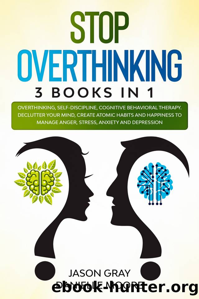 STOP OVERTHINKING: 3 Books In 1: Overthinking, Self-Discipline, Cognitive Behavioral Therapy. Declutter Your Mind, Create Atomic Habits and Happiness to Manage Anger, Stress, Anxiety and Depression by Danielle Moore & Jason Gray