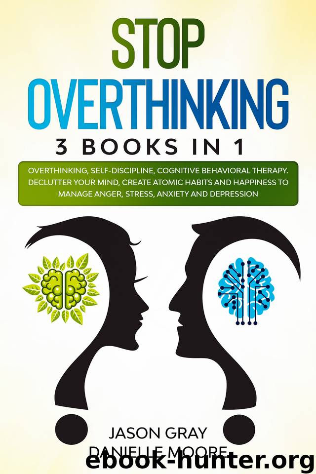 STOP OVERTHINKING: 3 Books In 1: Overthinking, Self-Discipline, Cognitive Behavioral Therapy. Declutter Your Mind, Create Atomic Habits and Happiness to Manage Anger, Stress, Anxiety and Depression by Moore Danielle & Gray Jason