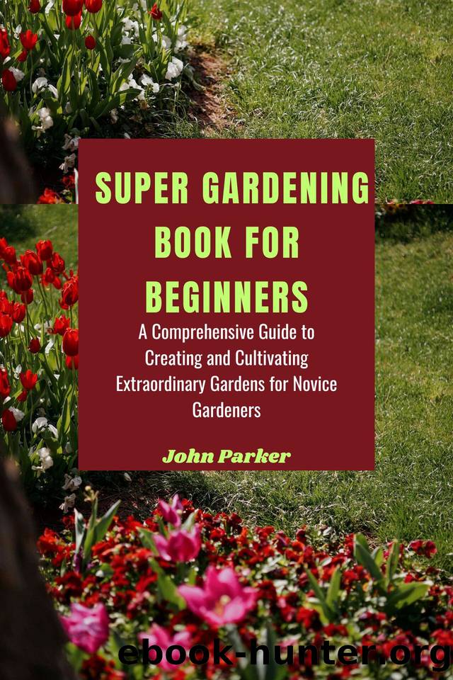 SUPER GARDENING BOOK FOR BEGINNERS: A Comprehensive Guide to Creating and Cultivating Extraordinary Gardens for Novice Gardeners by Parker John