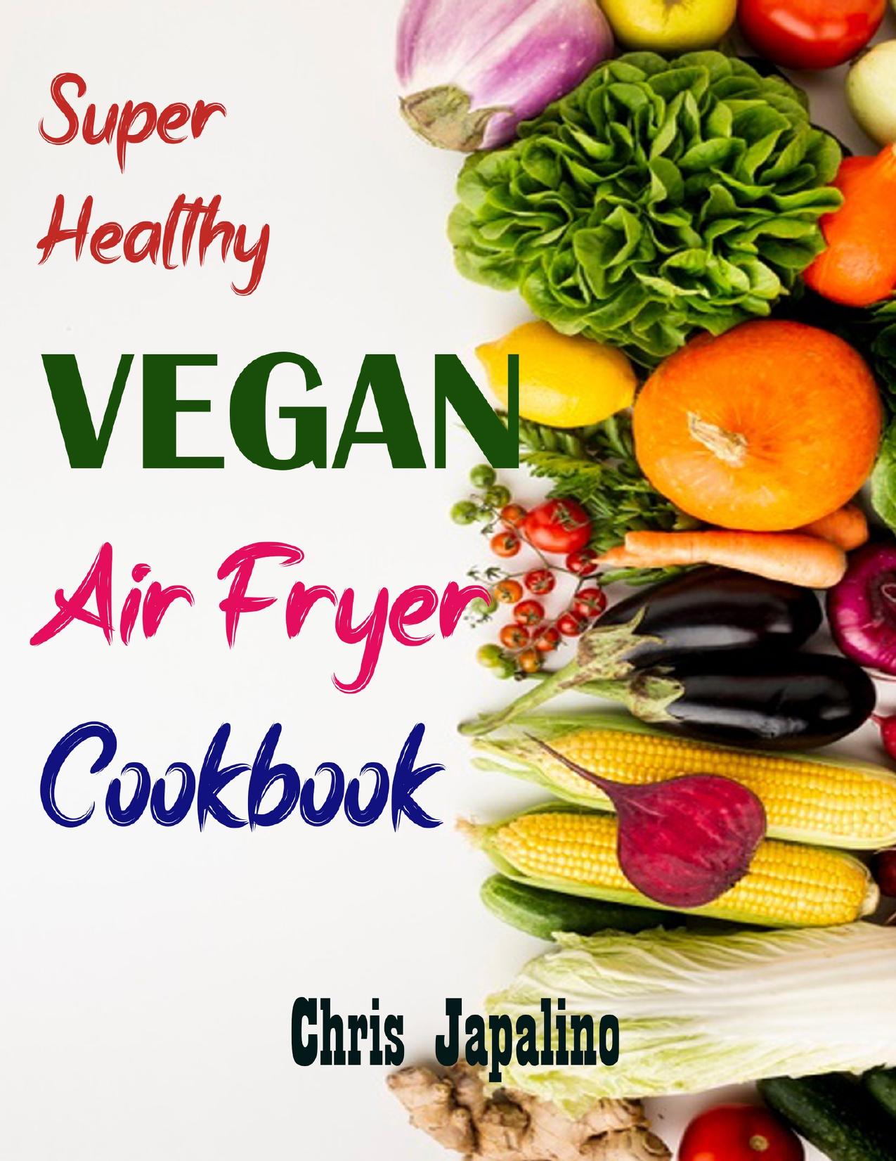 SUPER HEALTHY VEGAN AIR FRYER COOKBOOK: Amazing, Quick, Easy & Affordable Weight Loss Recipes to Fry, Bake, Grill, and Roast by Japalino Chris